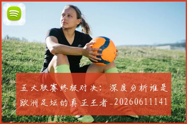 五大联赛终极对决：深度分析谁是欧洲足坛的真正王者_20260611141804