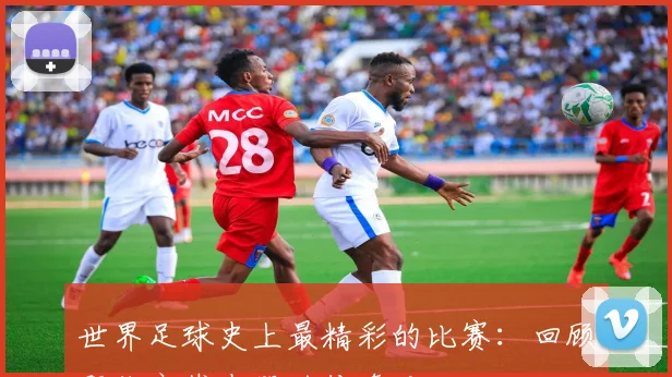 世界足球史上最精彩的比赛:回顾那些永载史册的传奇对决