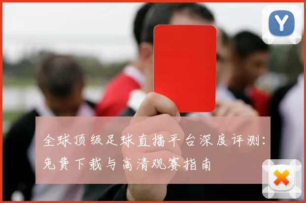 全球顶级足球直播平台深度评测：免费下载与高清观赛指南