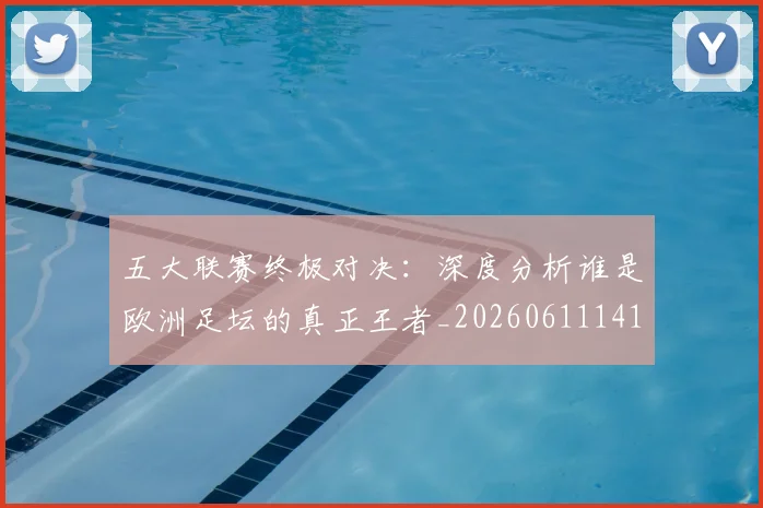 五大联赛终极对决：深度分析谁是欧洲足坛的真正王者_20260611141804