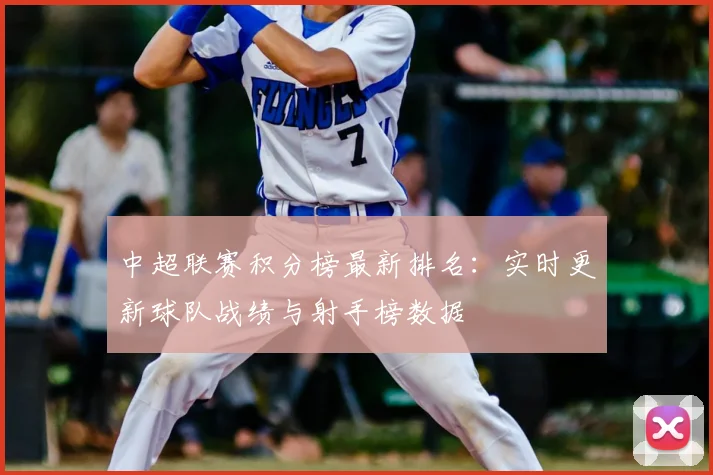 中超联赛积分榜最新排名：实时更新球队战绩与射手榜数据