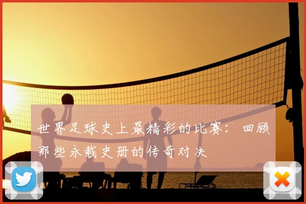 世界足球史上最精彩的比赛：回顾那些永载史册的传奇对决