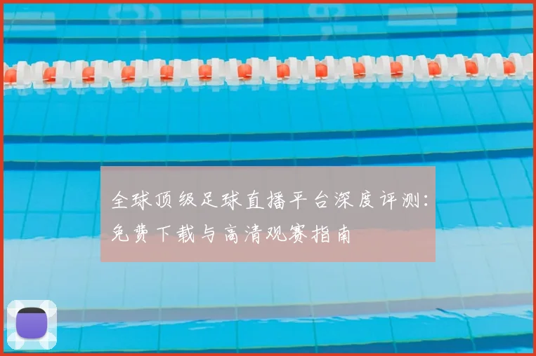 全球顶级足球直播平台深度评测：免费下载与高清观赛指南