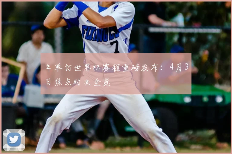 年单打世界杯赛程重磅发布：4月3日焦点对决全览