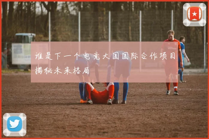 谁是下一个电竞大国国际合作项目揭秘未来格局