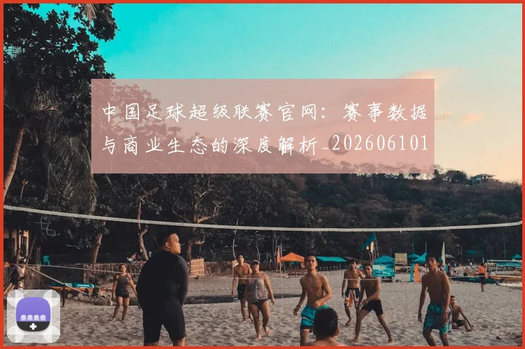 中国足球超级联赛官网：赛事数据与商业生态的深度解析_20260610190315