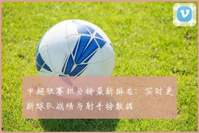 中超联赛积分榜最新排名:实时更新球队战绩与射手榜数据